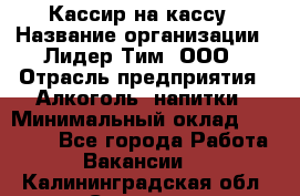 Кассир на кассу › Название организации ­ Лидер Тим, ООО › Отрасль предприятия ­ Алкоголь, напитки › Минимальный оклад ­ 23 000 - Все города Работа » Вакансии   . Калининградская обл.,Советск г.